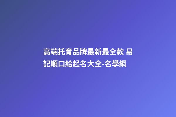 高端托育品牌最新最全款 易記順口給起名大全-名學網